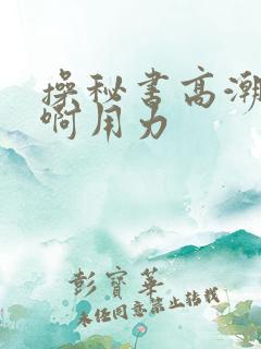 操秘书高潮了嗯啊用力