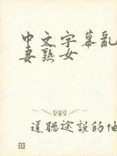 中文字幕乱码人妻熟女