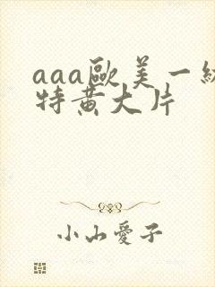 aaa欧美一级特黄大片