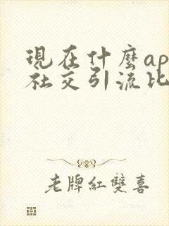 现在什么app社交引流比较好