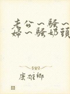 老公～骚～小淫妇～骚奶头