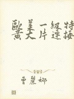 欧美一级特黄特黄大片连接