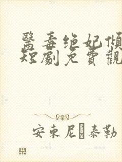 医毒绝妃倾天下短剧免费观看