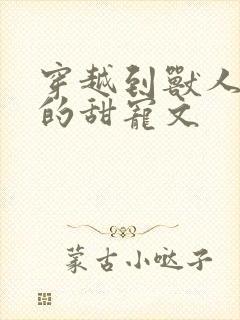 穿越到兽人世界的甜宠文