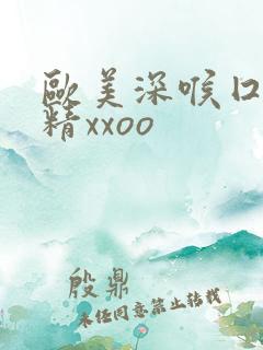 欧美深喉囗交吞精xxoo