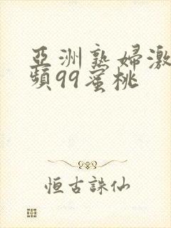 亚洲熟妇激情视频99蜜桃