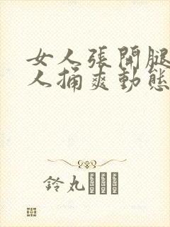 女人张开腿让男人捅爽动态