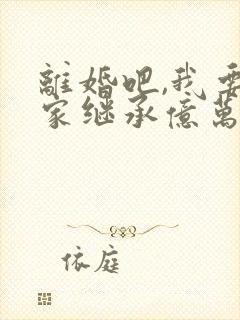 离婚吧,我要回家继承亿万家产全文收听