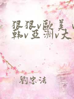 狠狠v欧美ⅴ日韩v亚洲v大胸