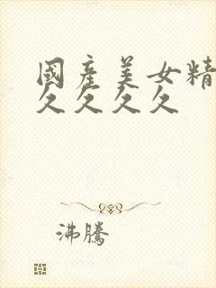 国产美女精品久久久久久