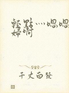 轻点灬嗯嗯灬美妇啊