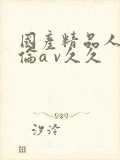 国产精品人妻人伦a v久久