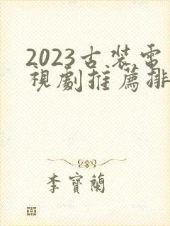 2023古装电视剧推荐排行榜前十名