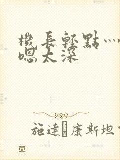 机长轻点灬太粗嗯太深