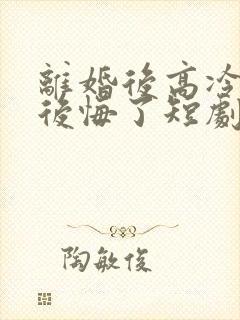 离婚后高冷女神后悔了短剧