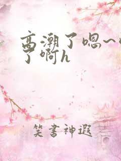 高潮了嗯~喷水了啊h