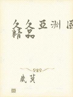 久久亚洲 国产精品