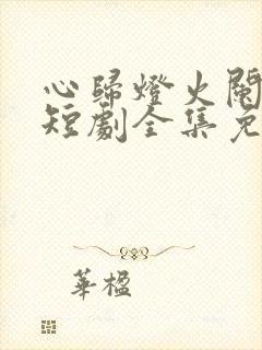 心归灯火阑珊处短剧全集免费播放