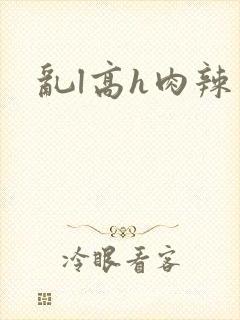 乱l高h肉辣文