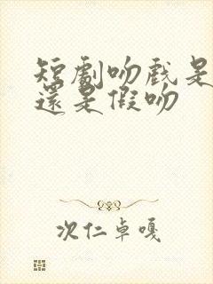 短剧吻戏是真吻还是假吻