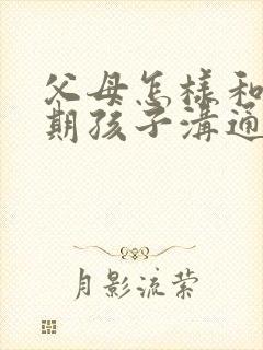 父母怎样和叛逆期孩子沟通