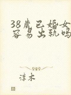 38岁已婚女人容易出轨吗为什么