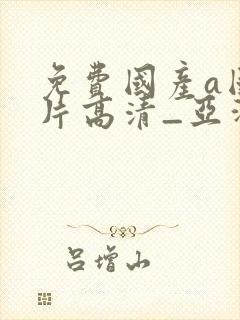 免费国产a国产片高清_亚洲一二区