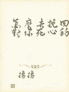 怎么去挽回一个对你死心的男人