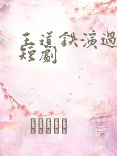 王道铁演过哪些短剧