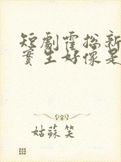 短剧霍总新来的实生好像是你的夫人免费观看