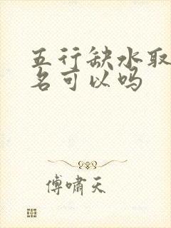 五行缺水取个小名可以吗