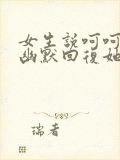 女生说呵呵怎么幽默回复她