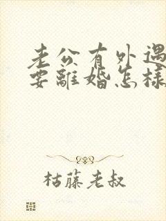 老公有外遇坚决要离婚怎样挽回