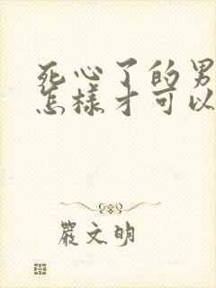 死心了的男人要怎样才可以挽回