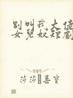 别叫我大佬叫我女儿奴短剧完整版