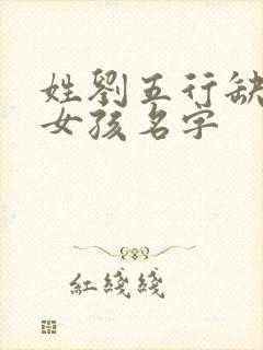 姓刘五行缺金的女孩名字
