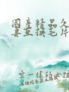 国产精品久久人妻互换毛片