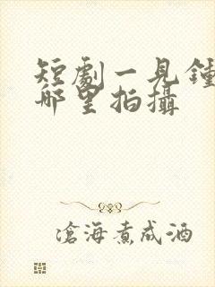 短剧一见钟情在哪里拍摄