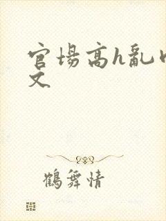 官场高h乱肉辣文