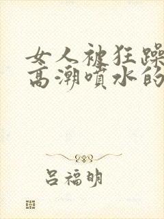 女人被狂躁c到高潮喷水的原