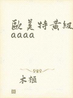 欧美特黄级aaaaaa