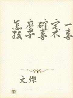 怎么确定一个女孩子喜不喜欢你