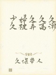 少妇久久久久久久被弄高潮