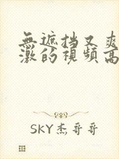 无遮挡又爽又刺激的视频高