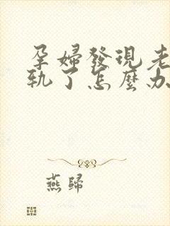 孕妇发现老公出轨了怎么办