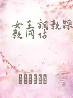 女王调教踩踏调教网站