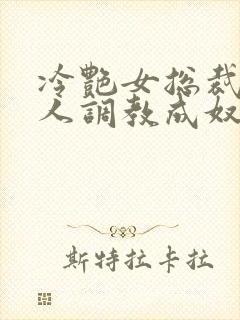 冷艳女总裁被黑人调教成奴