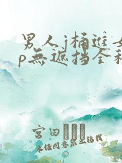 男人j桶进女人p无遮挡全程