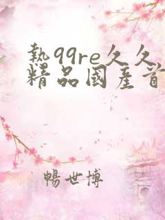 热99re久久精品国产首页免