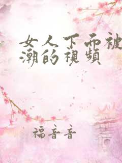 女人下面被插高潮的视频